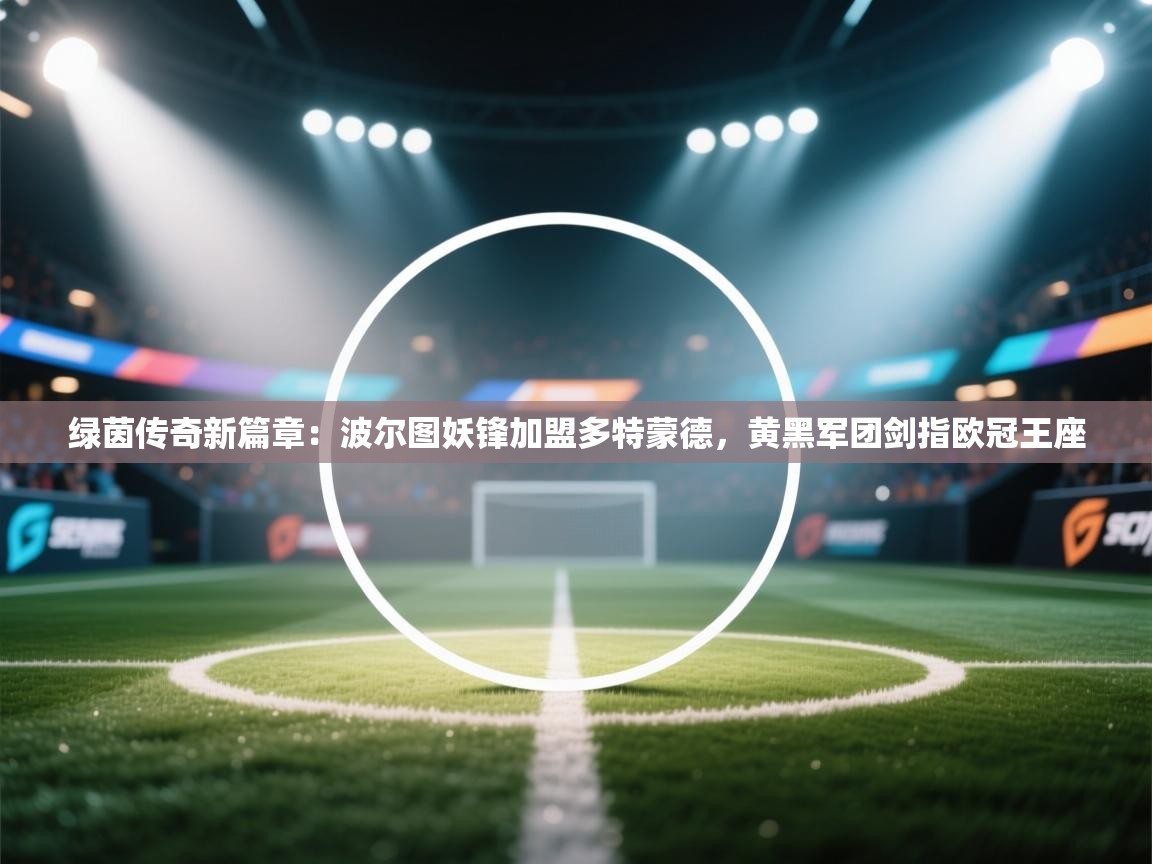 绿茵传奇新篇章：波尔图妖锋加盟多特蒙德，黄黑军团剑指欧冠王座  第1张