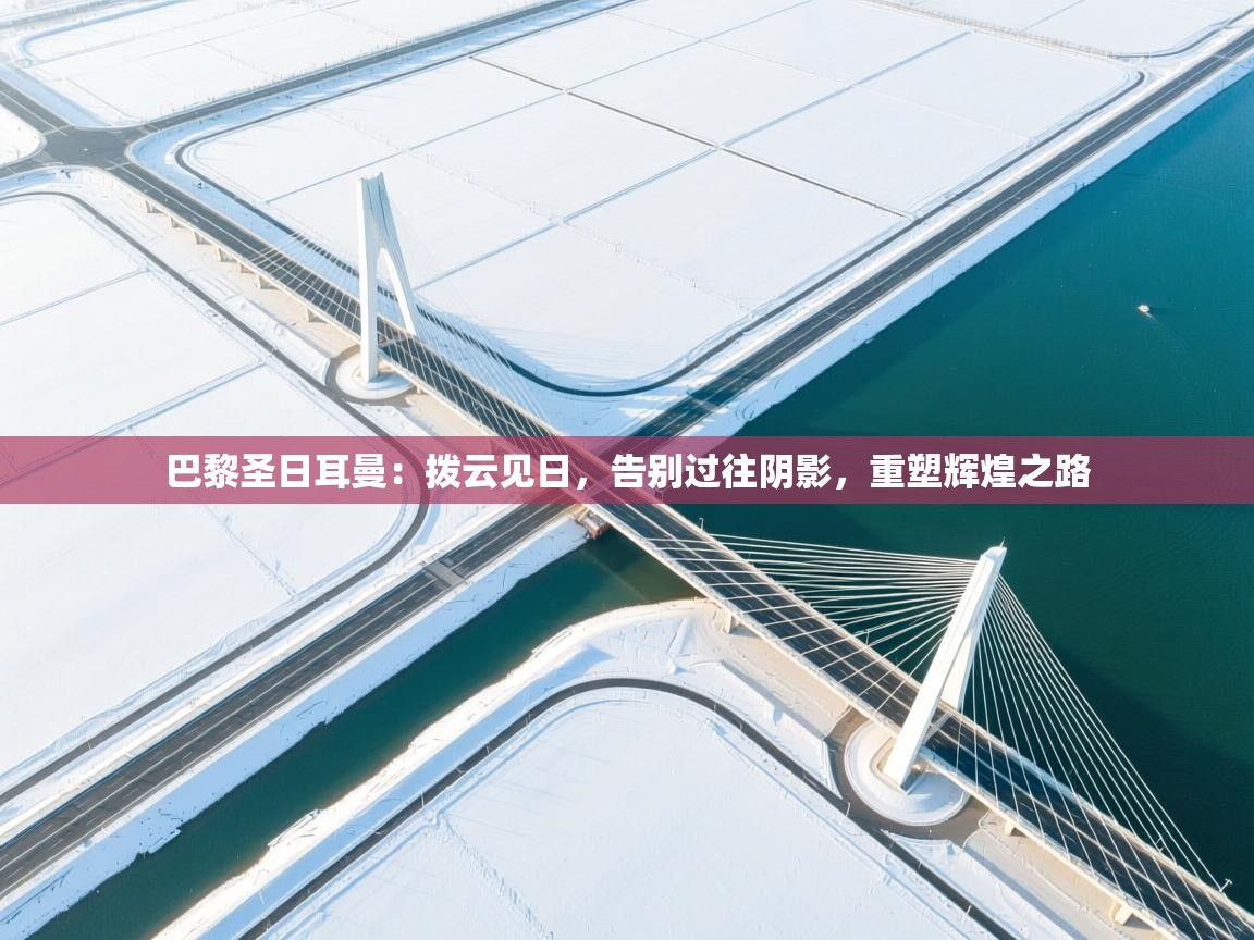 巴黎圣日耳曼:拨云见日,告别过往阴影,重塑辉煌之路 第2张