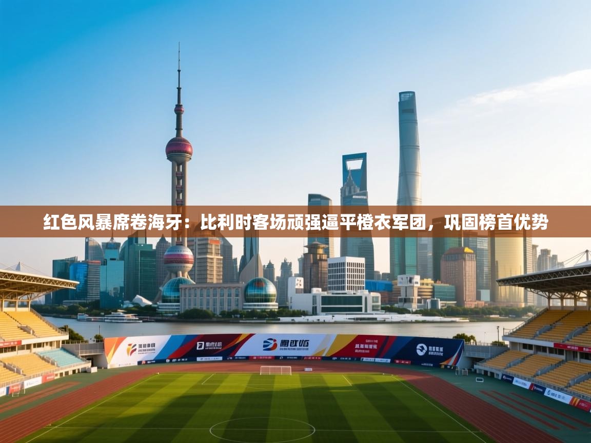 红色风暴席卷海牙：比利时客场顽强逼平橙衣军团，巩固榜首优势  第2张